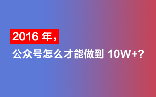 2016 年，公众号怎么才能做到 100000+？