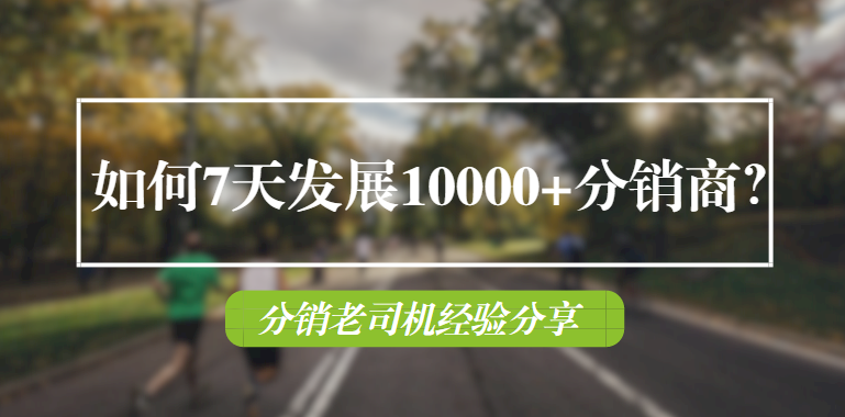 分销老司机经验分享：如何7天发展10000+分销商？