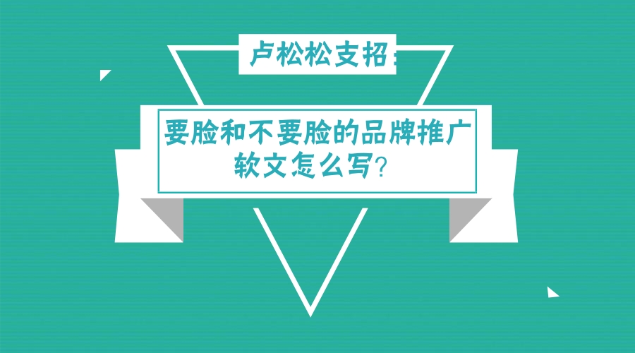 卢松松支招：要脸和不要脸的品牌推广软文怎么写？