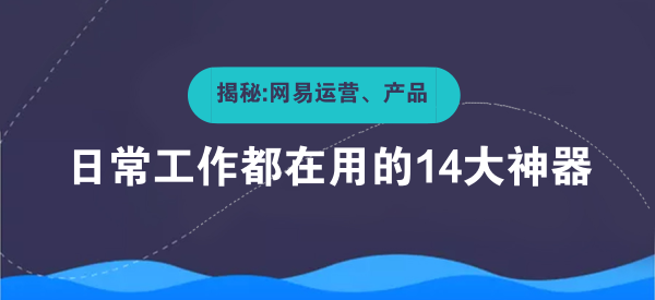 揭秘：网易运营、产品日常工作都在用的14大神器