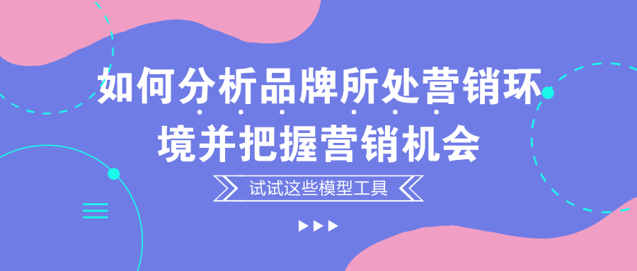 如何分析品牌所处营销环境并把握营销机会，试试这些模型工具！