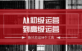 從初級運營到高級運營，你只差這10個<em>工具</em>