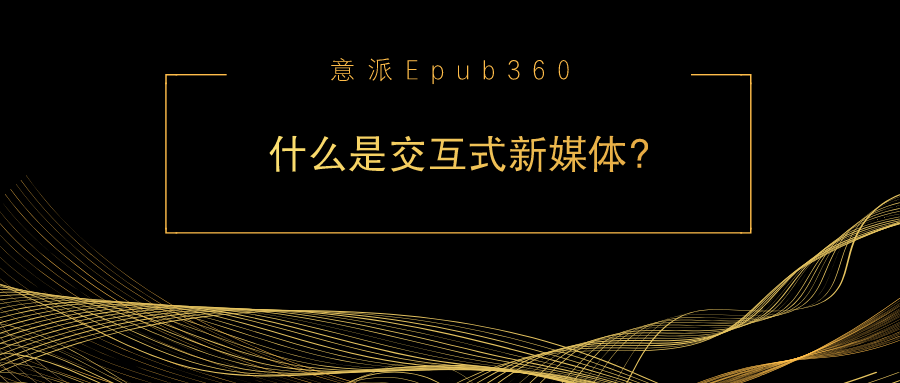 意派Epub360丨什么是交互式新媒体？如何制作？