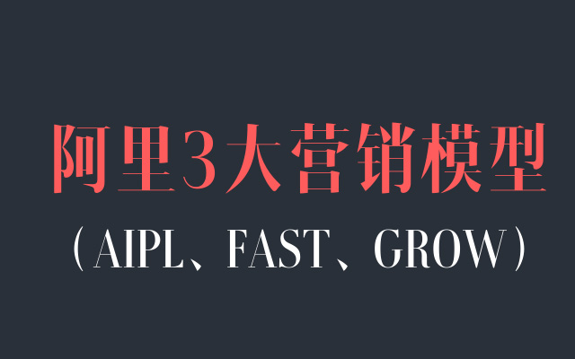 一文讲清楚阿里3大营销模型：AIPL、FAST、GROW