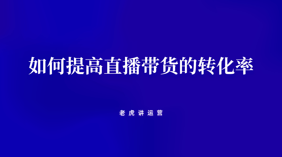 从运营角度来看，如何提高直播带货的转化率