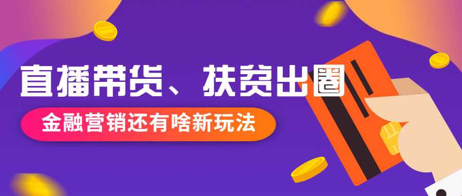 直播出圈、扶貧帶貨，金融營銷還有啥新玩法？