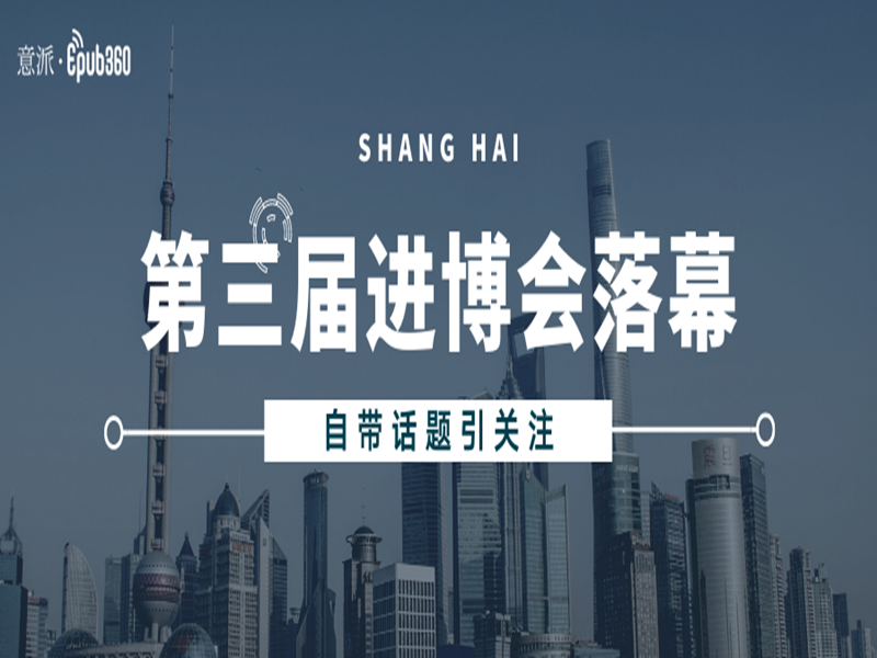 意派Epub360丨第三届进博会落幕，这些媒体宣传案例你看了吗？