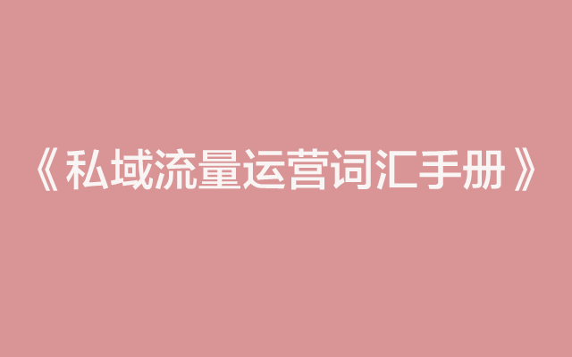 【干货】最新《私域流量运营词汇手册》来了！