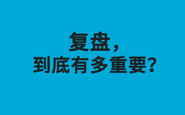 复盘，到底有多重要？你真的会复盘吗？