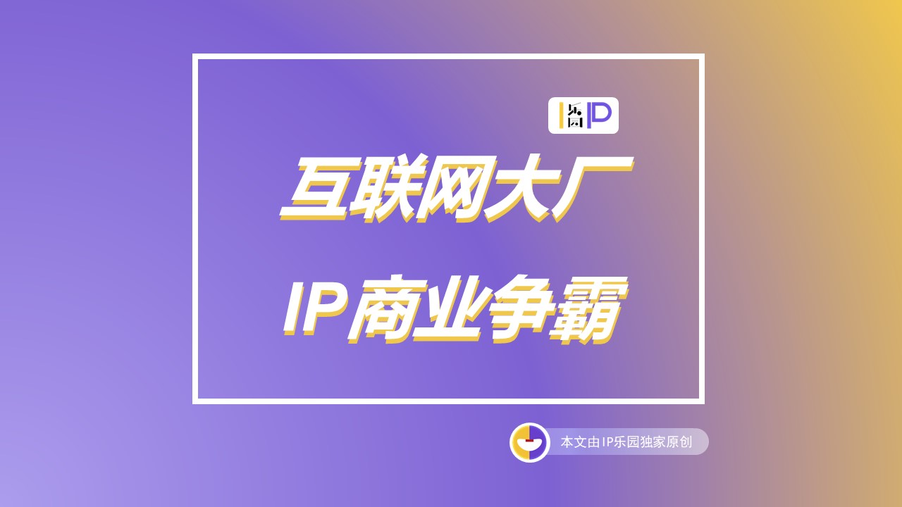 【獨家調研】互聯(lián)網(wǎng)大廠IP商業(yè)爭霸
