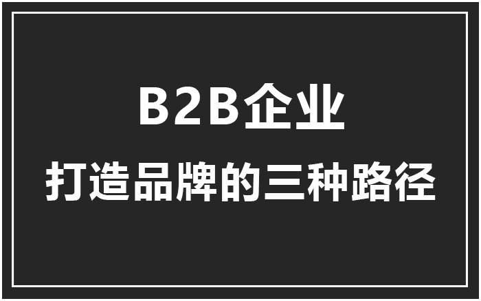 B2B企业打造品牌的三种路径