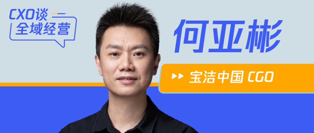 宝洁中国CGO何亚彬：未来增长，从理解活生生的人开始 | CXO谈全域经营②