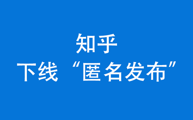 杜绝假故事，知乎下线“匿名发布”功能