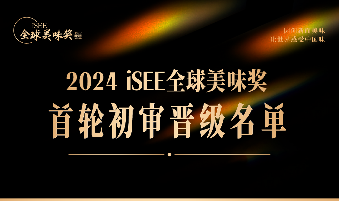 重磅 | iSEE全球美味奖首轮初审晋级名单公布！多元新口感、追求原料本味之美···解锁美味创意