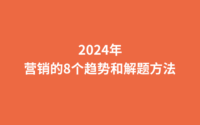 2024年，营销的8个趋势和解题方法