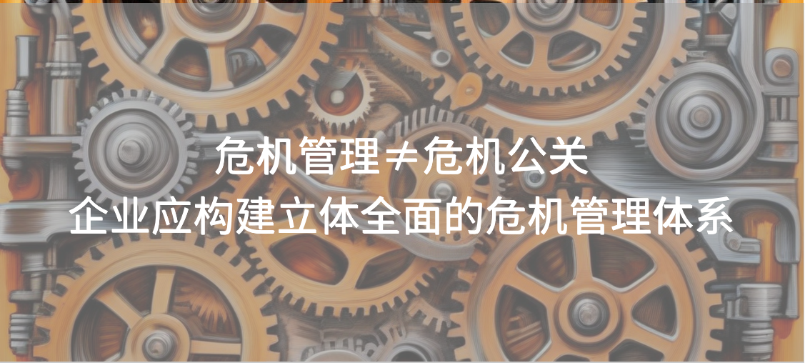 危机管理≠危机公关，企业应构建立体全面的危机管理体系