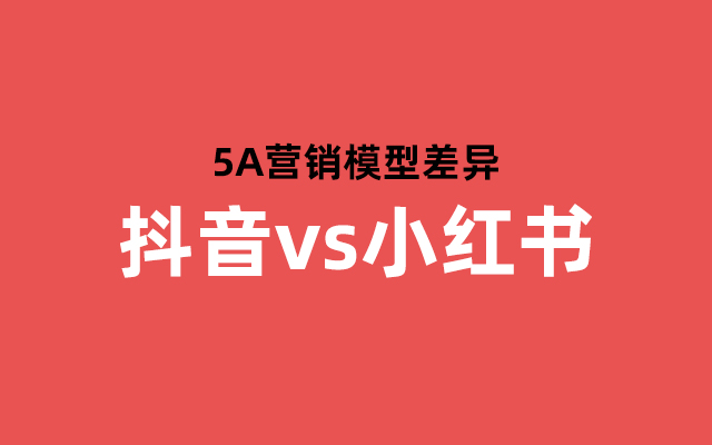 抖音vs小红书：深入解析两大平台的5A营销模型差异