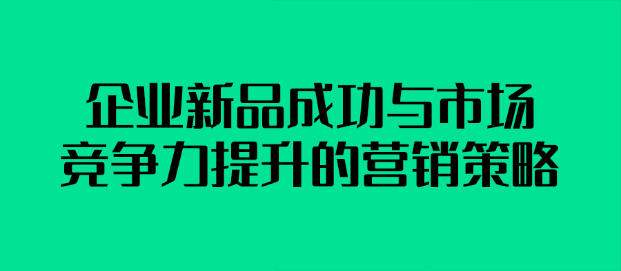  企業新品成功與市場競爭力提升的營銷策略