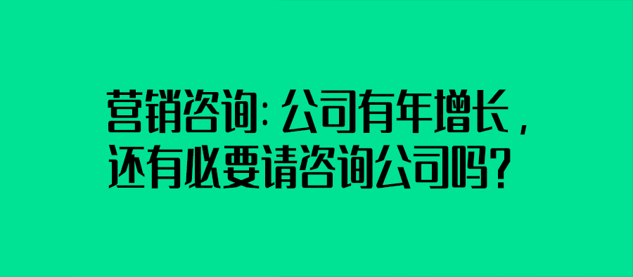 營銷咨詢：公司有年增長，還有必要請咨詢公司嗎？