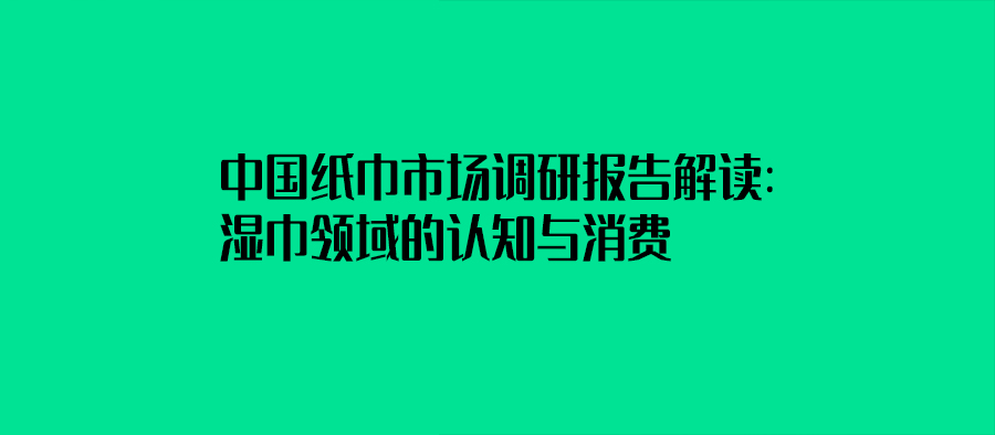  中國紙巾市場調研報告解讀：濕巾領域的認知與消費