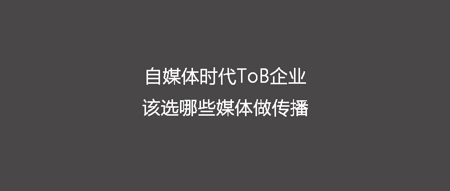 自媒體時(shí)代ToB企業(yè)該選哪些媒體做傳播？