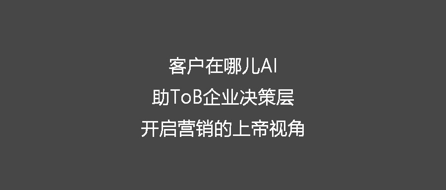 客戶在哪兒AI助ToB企業決策層開啟營銷的上帝視角