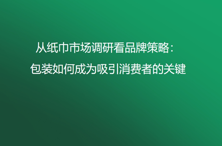 从纸巾市场调研看品牌策略：包装如何成为吸引消费者的关键