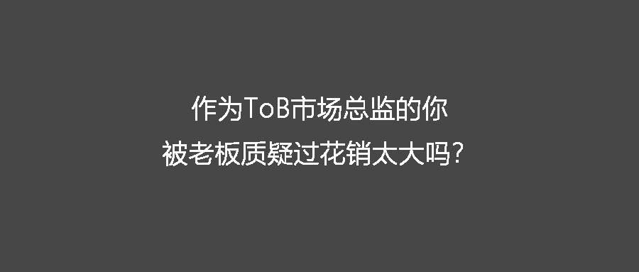 作為ToB市場總監的你 被老板質疑過花銷太大嗎？