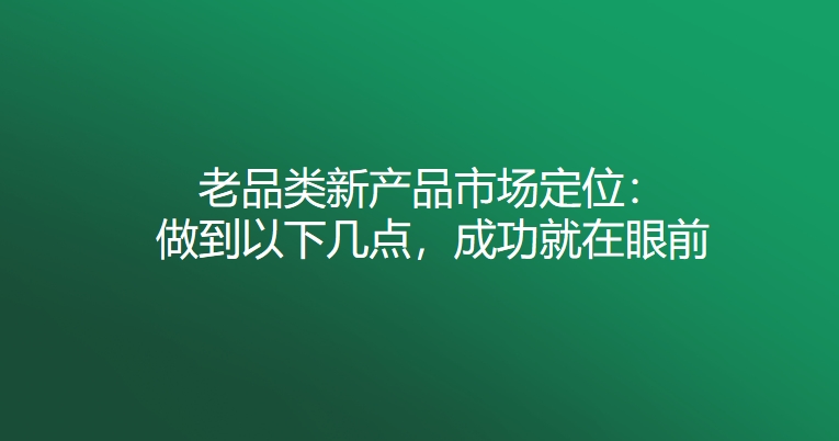 老品类新产品市场定位：做到以下几点，成功就在眼前