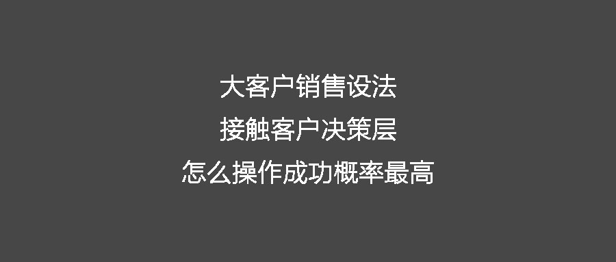 大客戶銷售設法接觸客戶決策層 怎么操作成功概率最高