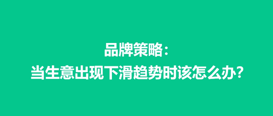 品牌策略：当生意出现下滑趋势时该怎么办？