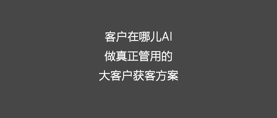 客戶在哪兒AI——做真正管用的大客戶獲客方案