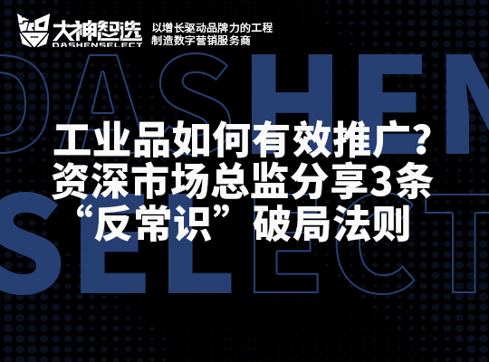 工業品如何有效推廣？資深市場總監分享3條“反常識”破局法則