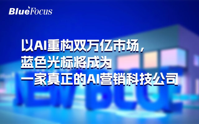 以AI重構雙萬億市場，藍色光標將成為一家真正的AI營銷科技公司