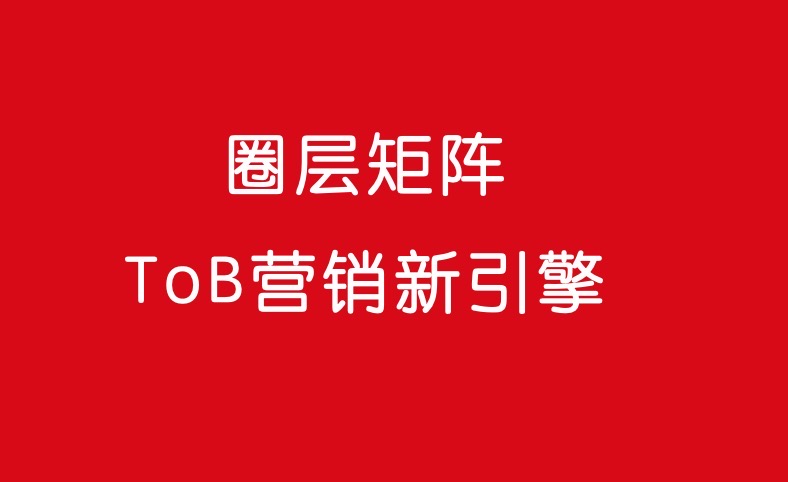 圈层矩阵引擎：驱动ToB营销全链路增长