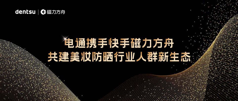 电通携手快手磁力方舟共建美妆防晒行业人群新生态