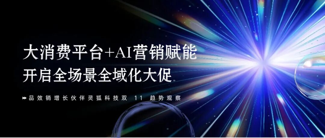 品效销增长伙伴灵狐科技双 11 趋势观察（一） | “大消费平台 + AI营销” 赋能，开启全场景全域化大促