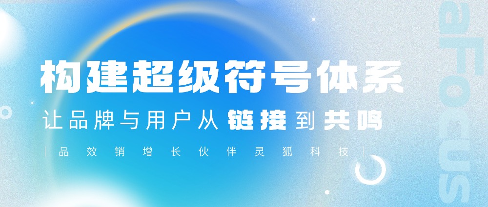 品效销增长伙伴灵狐科技：构建超级符号体系，让品牌与用户从“链接”到“共鸣”