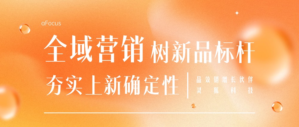 品效销增长伙伴灵狐科技：全域营销树新品标杆，夯实上新确定性