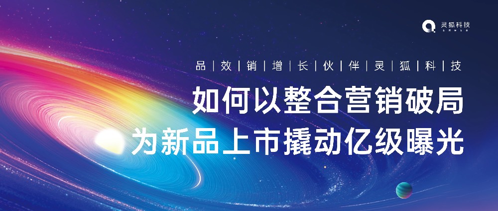 品效销增长伙伴灵狐科技：如何以整合营销破局，为新品上市撬动亿级曝光？