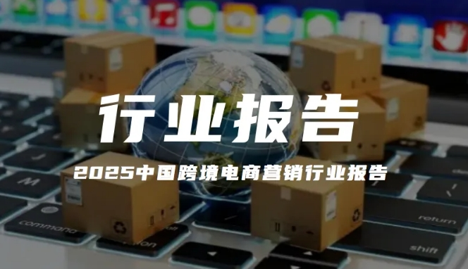 報告解讀｜《2025中國跨境電商營銷行業(yè)報告》（附下載）