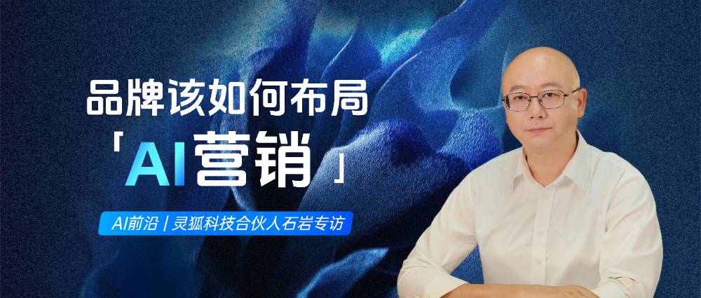 AI营销专家灵狐合伙人石岩专访(一):2026年品牌该如何布局AI营销？