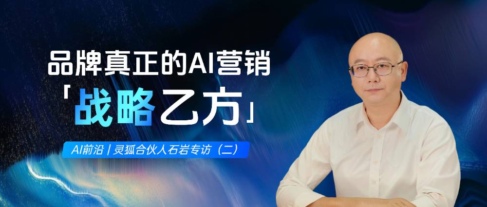 灵狐合伙人石岩专访（二）：谁才是品牌真正的AI营销战略乙方？