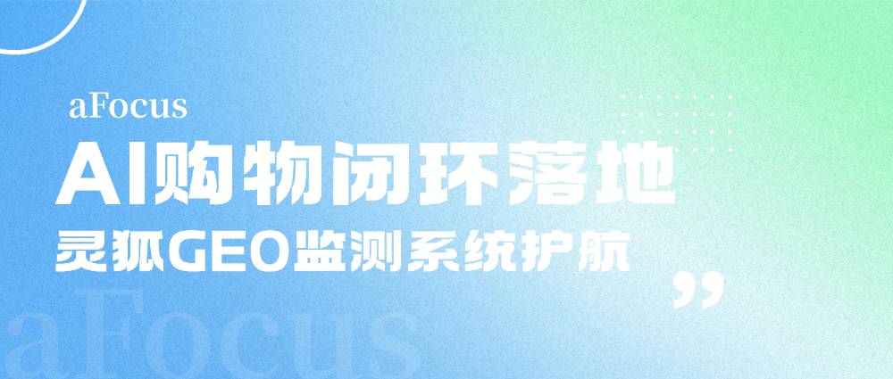 AI購物閉環(huán)落地：靈狐GEO監(jiān)測系統(tǒng)護航，助力品牌觸達效率升級