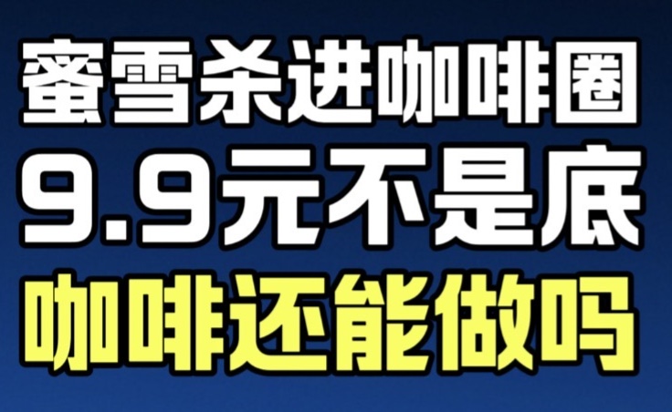 蜜雪王炸入局！咖啡内卷时代，只剩两条生存赛道