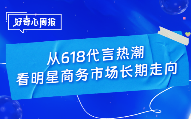 好奇心周报丨2026明星代言市场深度解读：618四百五十份官宣背后，繁荣只是表象